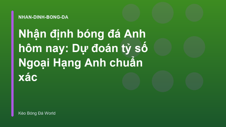Nhận định bóng đá Anh hôm nay: Dự đoán tỷ số Ngoại Hạng Anh chuẩn xác