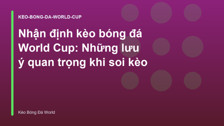 Nhận định kèo bóng đá World Cup: Những lưu ý quan trọng khi soi kèo
